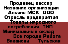 Продавец-кассир › Название организации ­ Альянс-МСК, ООО › Отрасль предприятия ­ Товары народного потребления (ТНП) › Минимальный оклад ­ 35 000 - Все города Работа » Вакансии   . Тульская обл.